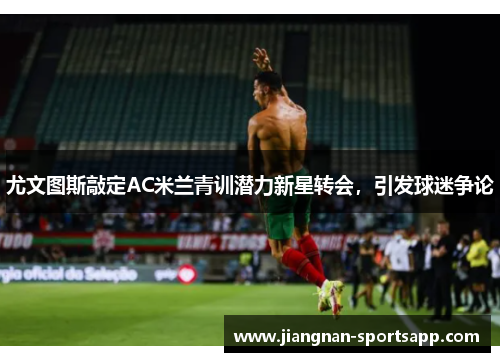 尤文图斯敲定AC米兰青训潜力新星转会，引发球迷争论