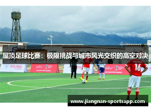 屋顶足球比赛：极限挑战与城市风光交织的高空对决
