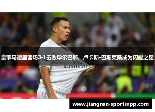 皇家马德里客场3-1击败毕尔巴鄂，卢卡斯-巴斯克斯成为闪耀之星