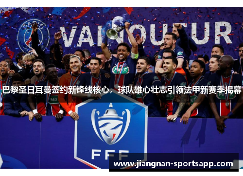 巴黎圣日耳曼签约新锋线核心，球队雄心壮志引领法甲新赛季揭幕