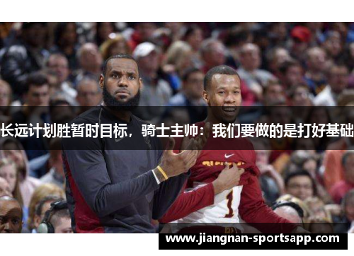 长远计划胜暂时目标，骑士主帅：我们要做的是打好基础