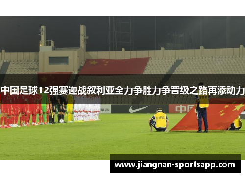 中国足球12强赛迎战叙利亚全力争胜力争晋级之路再添动力