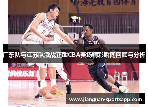 广东队与江苏队激战正酣CBA赛场精彩瞬间回顾与分析