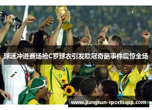 球迷冲进赛场抢C罗球衣引发欧冠奇葩事件震惊全场